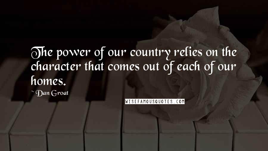 Dan Groat Quotes: The power of our country relies on the character that comes out of each of our homes.