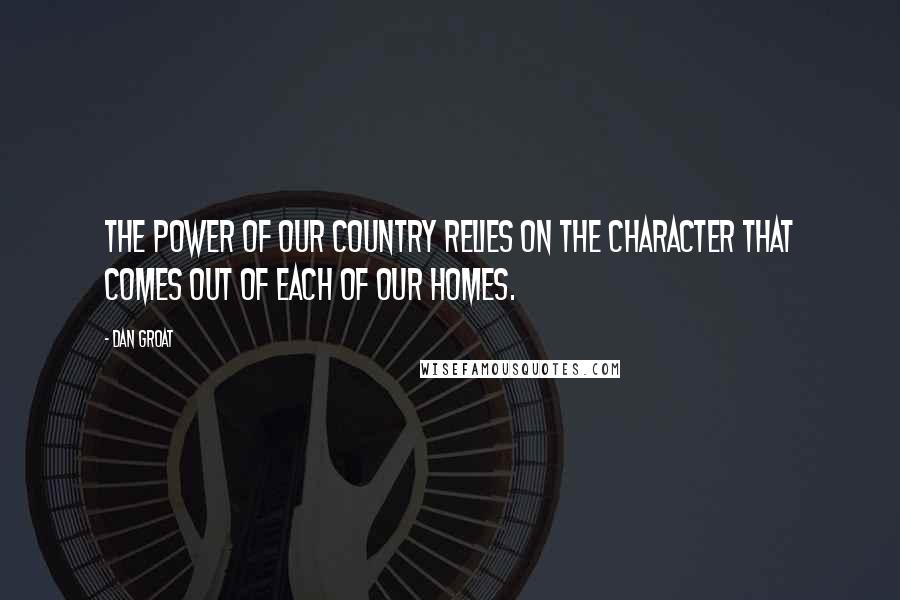 Dan Groat Quotes: The power of our country relies on the character that comes out of each of our homes.