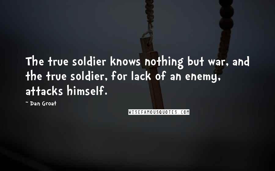 Dan Groat Quotes: The true soldier knows nothing but war, and the true soldier, for lack of an enemy, attacks himself.