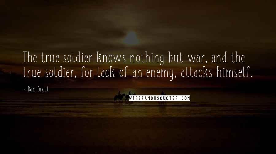 Dan Groat Quotes: The true soldier knows nothing but war, and the true soldier, for lack of an enemy, attacks himself.