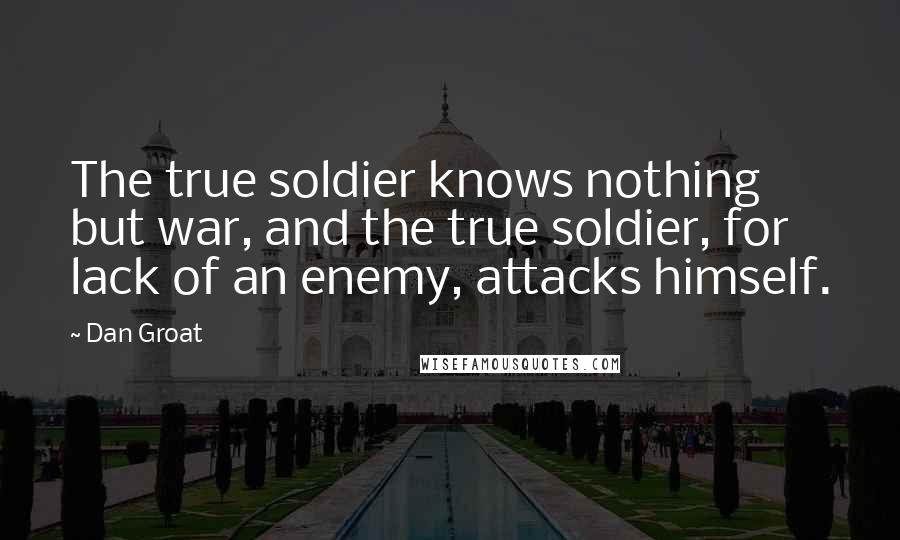 Dan Groat Quotes: The true soldier knows nothing but war, and the true soldier, for lack of an enemy, attacks himself.