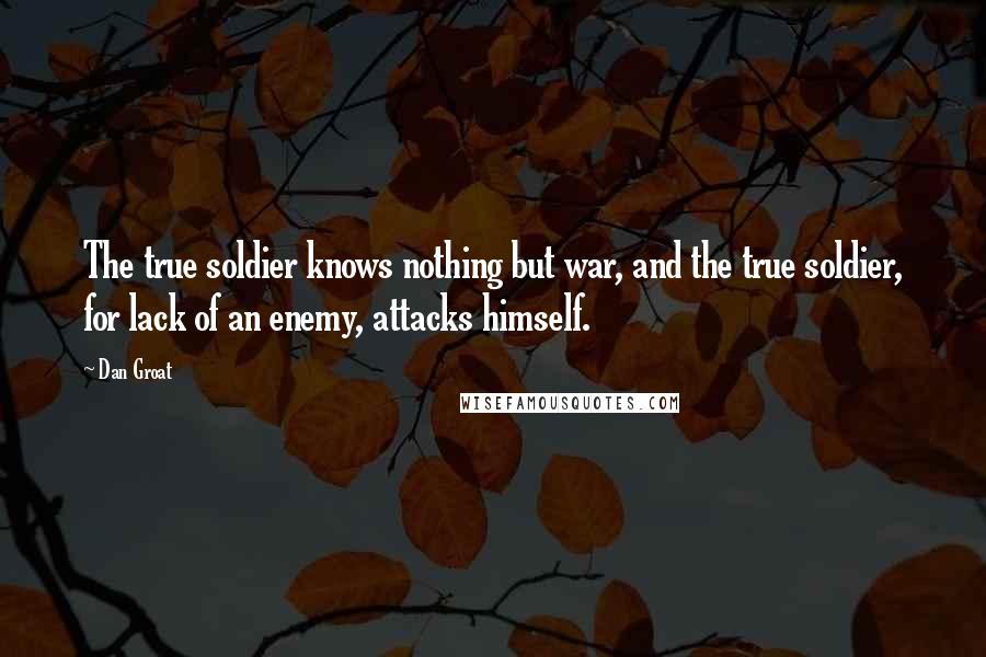 Dan Groat Quotes: The true soldier knows nothing but war, and the true soldier, for lack of an enemy, attacks himself.