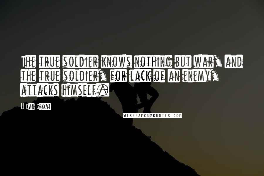 Dan Groat Quotes: The true soldier knows nothing but war, and the true soldier, for lack of an enemy, attacks himself.