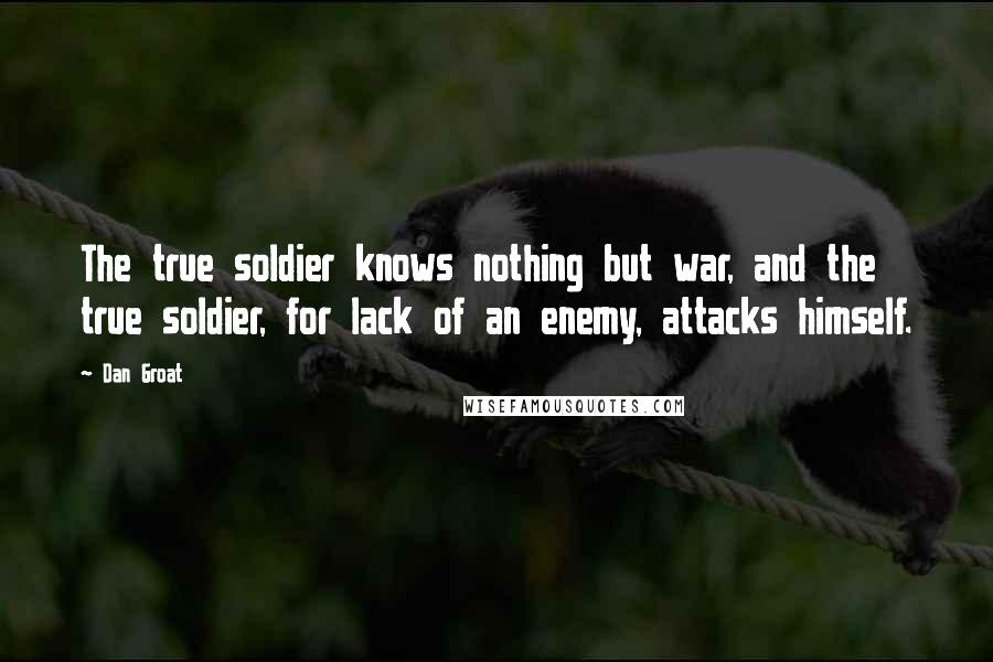 Dan Groat Quotes: The true soldier knows nothing but war, and the true soldier, for lack of an enemy, attacks himself.