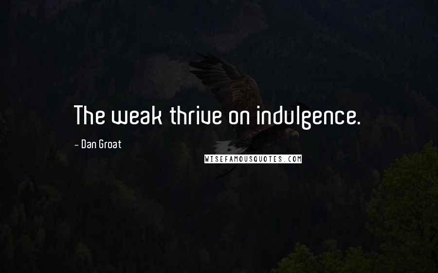 Dan Groat Quotes: The weak thrive on indulgence.