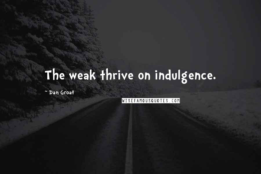 Dan Groat Quotes: The weak thrive on indulgence.