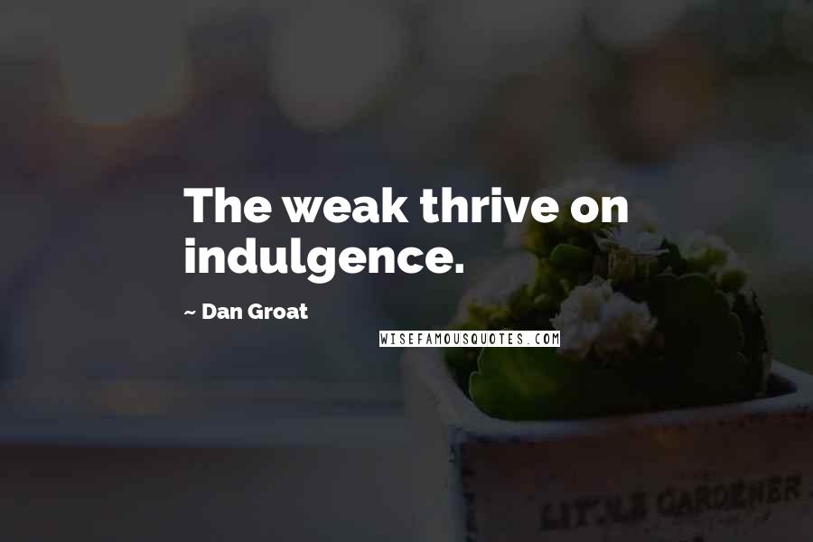 Dan Groat Quotes: The weak thrive on indulgence.