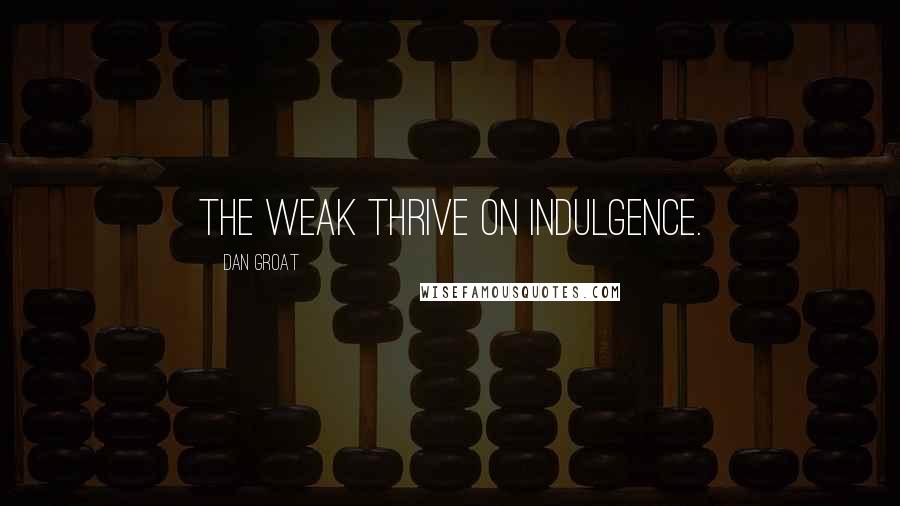 Dan Groat Quotes: The weak thrive on indulgence.