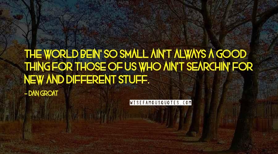 Dan Groat Quotes: The world bein' so small ain't always a good thing for those of us who ain't searchin' for new and different stuff.