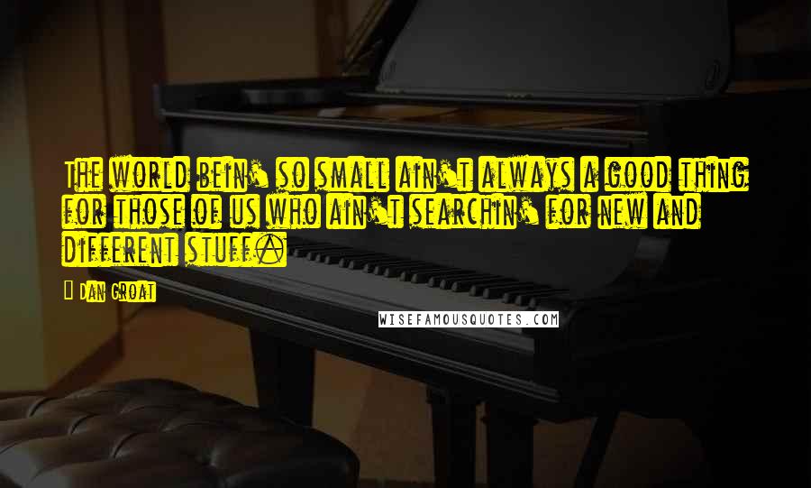 Dan Groat Quotes: The world bein' so small ain't always a good thing for those of us who ain't searchin' for new and different stuff.