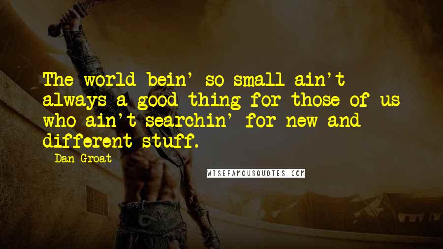 Dan Groat Quotes: The world bein' so small ain't always a good thing for those of us who ain't searchin' for new and different stuff.