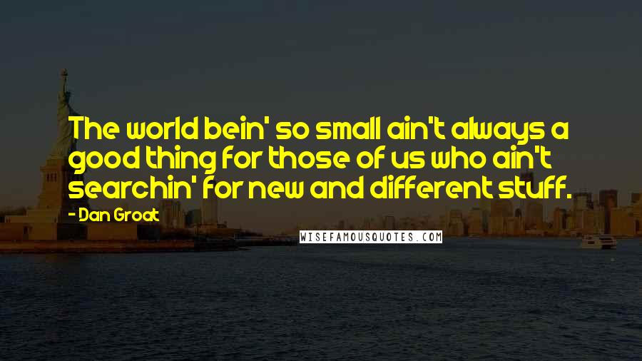 Dan Groat Quotes: The world bein' so small ain't always a good thing for those of us who ain't searchin' for new and different stuff.