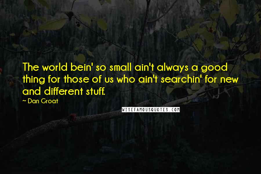 Dan Groat Quotes: The world bein' so small ain't always a good thing for those of us who ain't searchin' for new and different stuff.