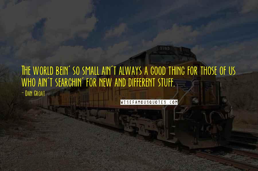 Dan Groat Quotes: The world bein' so small ain't always a good thing for those of us who ain't searchin' for new and different stuff.