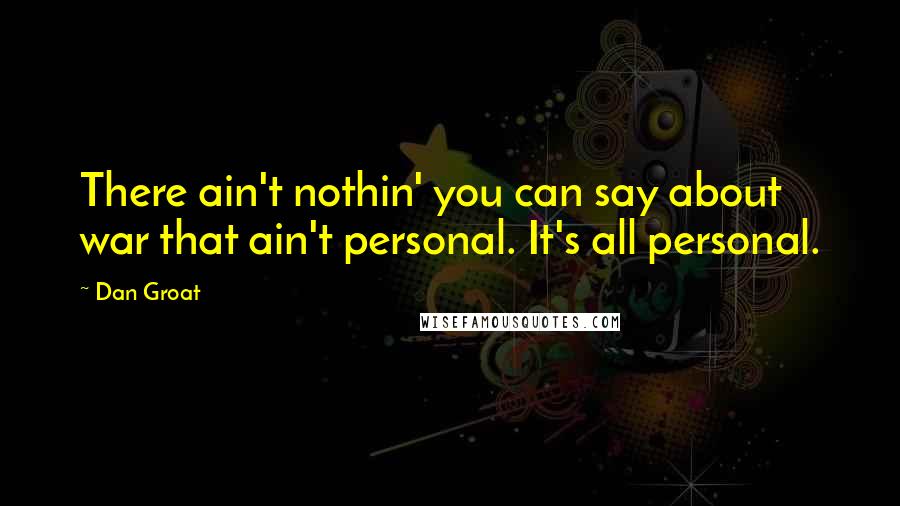 Dan Groat Quotes: There ain't nothin' you can say about war that ain't personal. It's all personal.