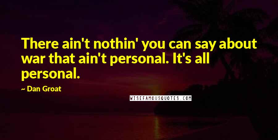 Dan Groat Quotes: There ain't nothin' you can say about war that ain't personal. It's all personal.