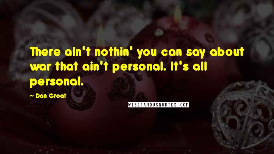 Dan Groat Quotes: There ain't nothin' you can say about war that ain't personal. It's all personal.