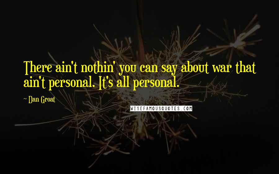 Dan Groat Quotes: There ain't nothin' you can say about war that ain't personal. It's all personal.