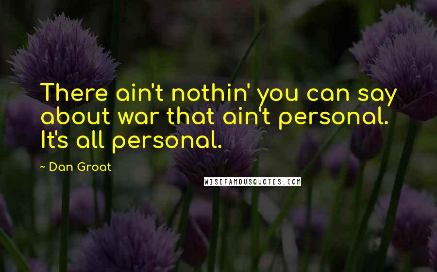 Dan Groat Quotes: There ain't nothin' you can say about war that ain't personal. It's all personal.