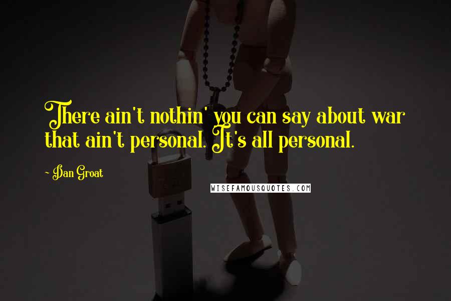 Dan Groat Quotes: There ain't nothin' you can say about war that ain't personal. It's all personal.