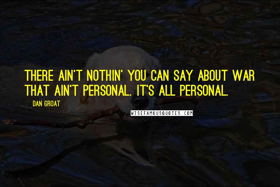 Dan Groat Quotes: There ain't nothin' you can say about war that ain't personal. It's all personal.