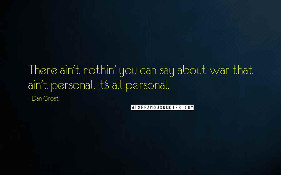 Dan Groat Quotes: There ain't nothin' you can say about war that ain't personal. It's all personal.