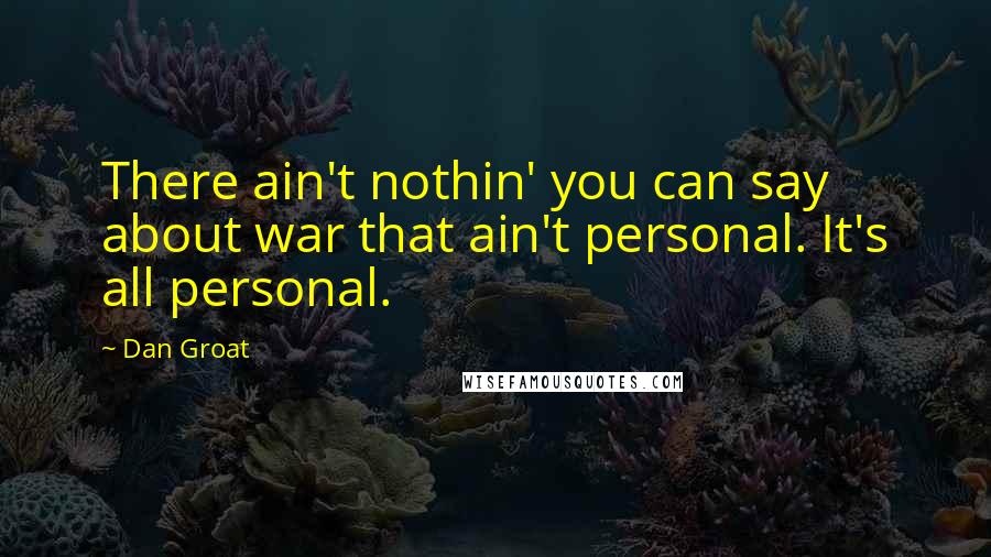 Dan Groat Quotes: There ain't nothin' you can say about war that ain't personal. It's all personal.