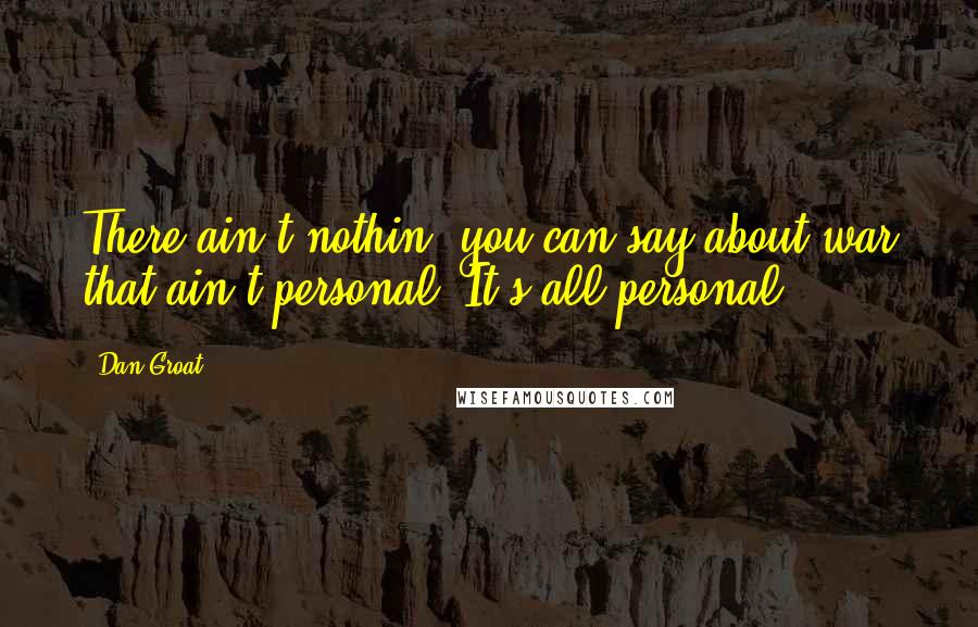 Dan Groat Quotes: There ain't nothin' you can say about war that ain't personal. It's all personal.