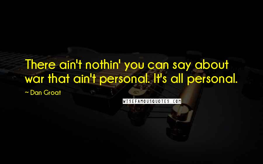 Dan Groat Quotes: There ain't nothin' you can say about war that ain't personal. It's all personal.