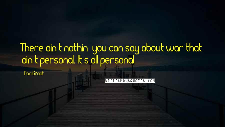 Dan Groat Quotes: There ain't nothin' you can say about war that ain't personal. It's all personal.