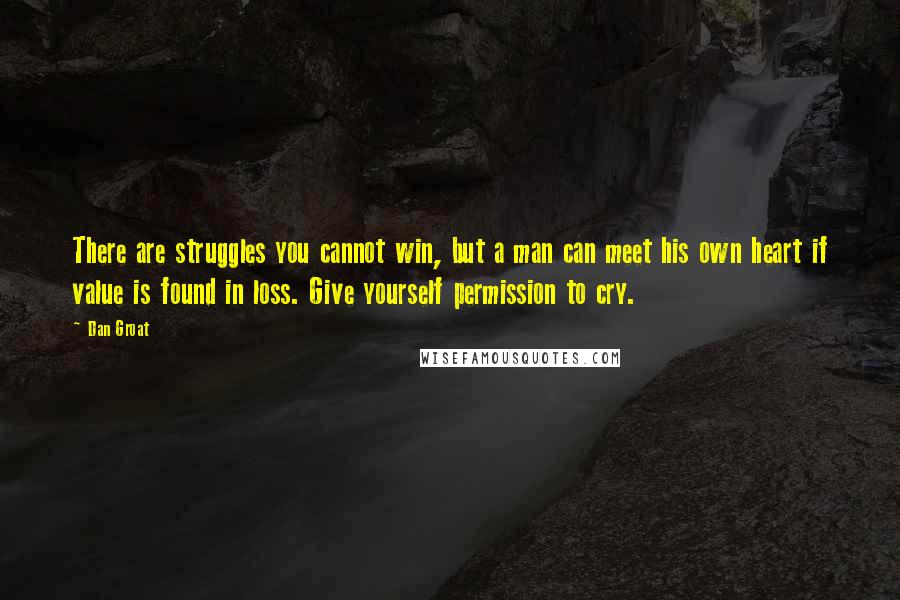 Dan Groat Quotes: There are struggles you cannot win, but a man can meet his own heart if value is found in loss. Give yourself permission to cry.