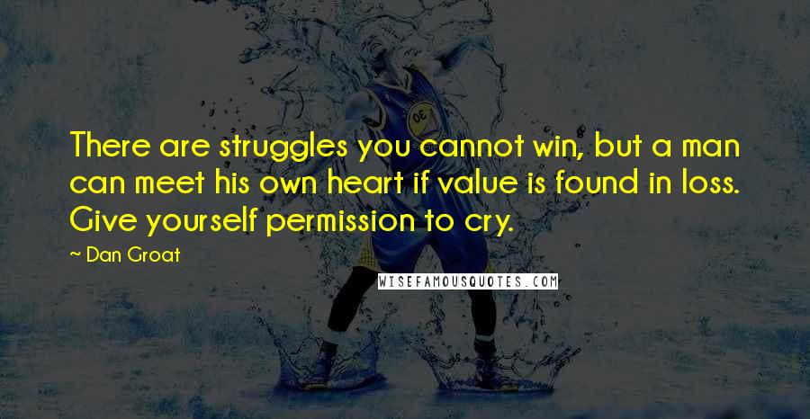 Dan Groat Quotes: There are struggles you cannot win, but a man can meet his own heart if value is found in loss. Give yourself permission to cry.