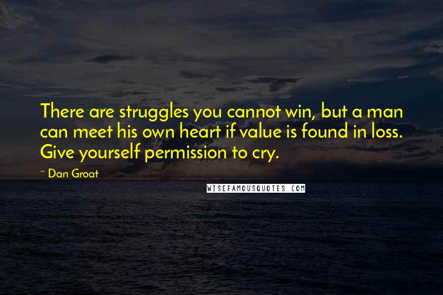 Dan Groat Quotes: There are struggles you cannot win, but a man can meet his own heart if value is found in loss. Give yourself permission to cry.