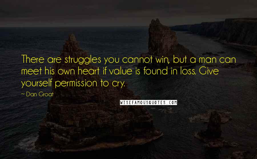 Dan Groat Quotes: There are struggles you cannot win, but a man can meet his own heart if value is found in loss. Give yourself permission to cry.