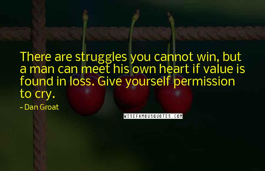 Dan Groat Quotes: There are struggles you cannot win, but a man can meet his own heart if value is found in loss. Give yourself permission to cry.