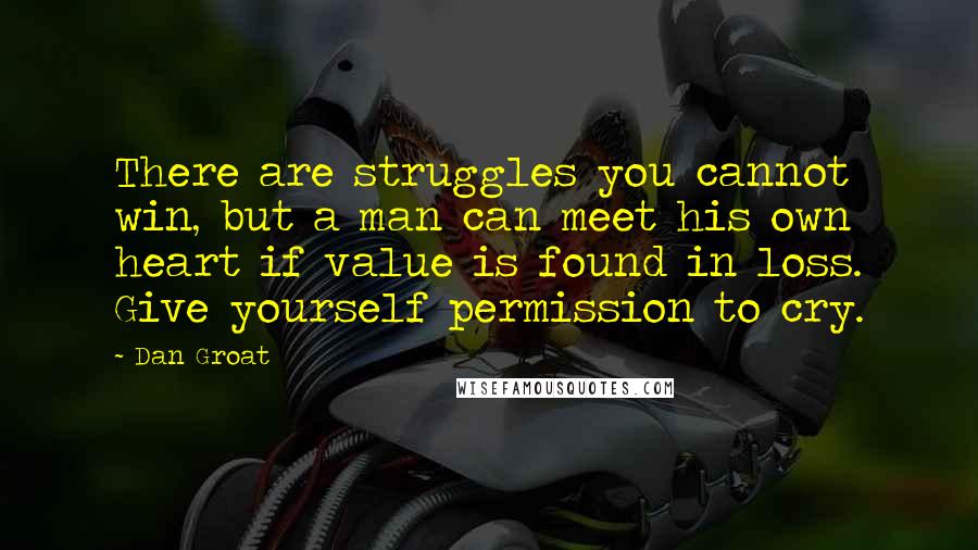 Dan Groat Quotes: There are struggles you cannot win, but a man can meet his own heart if value is found in loss. Give yourself permission to cry.