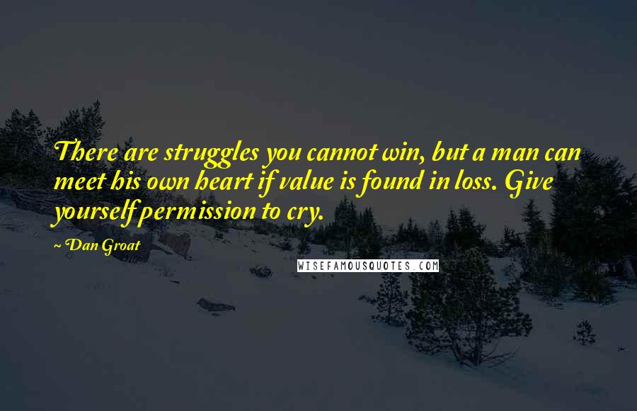 Dan Groat Quotes: There are struggles you cannot win, but a man can meet his own heart if value is found in loss. Give yourself permission to cry.