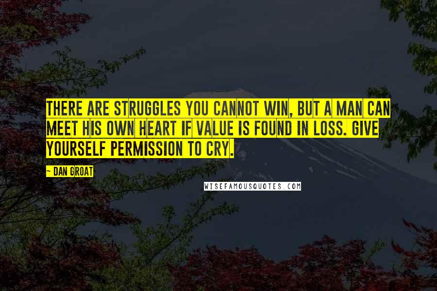 Dan Groat Quotes: There are struggles you cannot win, but a man can meet his own heart if value is found in loss. Give yourself permission to cry.