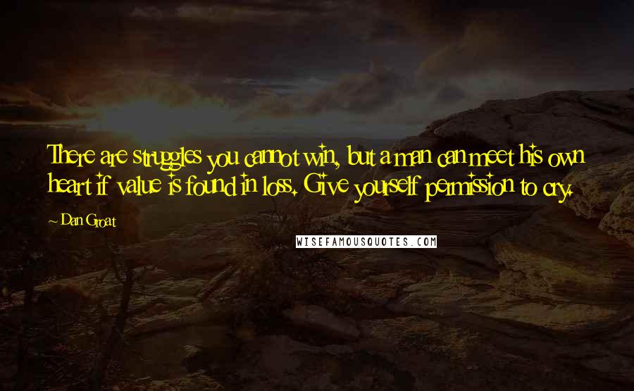 Dan Groat Quotes: There are struggles you cannot win, but a man can meet his own heart if value is found in loss. Give yourself permission to cry.