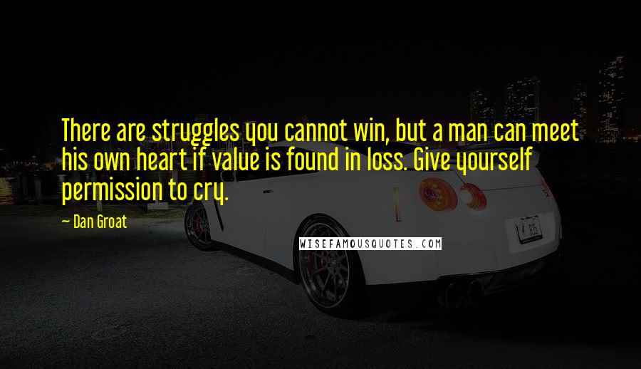 Dan Groat Quotes: There are struggles you cannot win, but a man can meet his own heart if value is found in loss. Give yourself permission to cry.