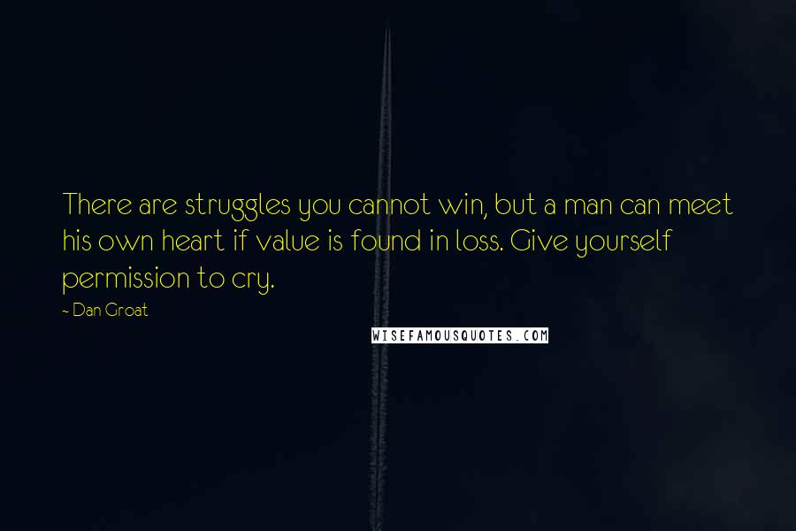 Dan Groat Quotes: There are struggles you cannot win, but a man can meet his own heart if value is found in loss. Give yourself permission to cry.