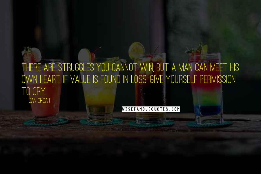 Dan Groat Quotes: There are struggles you cannot win, but a man can meet his own heart if value is found in loss. Give yourself permission to cry.