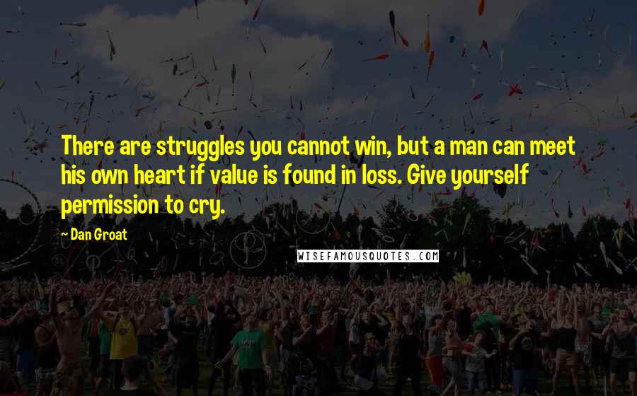 Dan Groat Quotes: There are struggles you cannot win, but a man can meet his own heart if value is found in loss. Give yourself permission to cry.