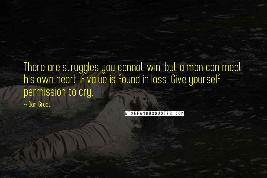 Dan Groat Quotes: There are struggles you cannot win, but a man can meet his own heart if value is found in loss. Give yourself permission to cry.