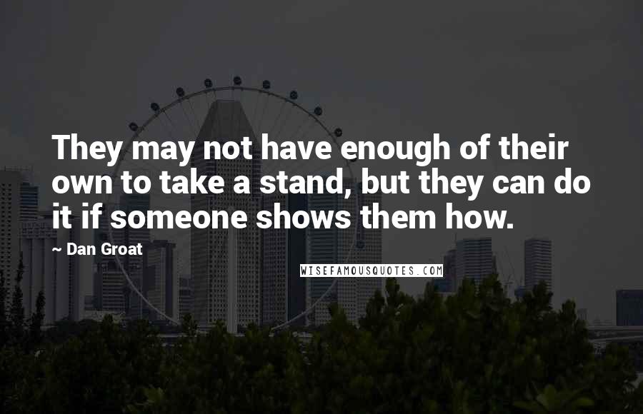 Dan Groat Quotes: They may not have enough of their own to take a stand, but they can do it if someone shows them how.