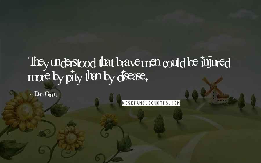 Dan Groat Quotes: They understood that brave men could be injured more by pity than by disease.