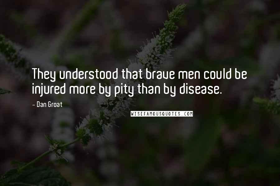 Dan Groat Quotes: They understood that brave men could be injured more by pity than by disease.