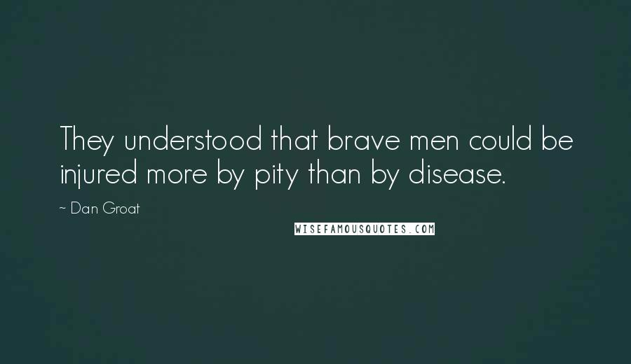 Dan Groat Quotes: They understood that brave men could be injured more by pity than by disease.