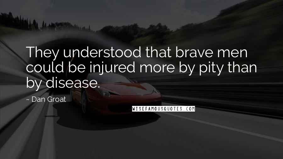 Dan Groat Quotes: They understood that brave men could be injured more by pity than by disease.