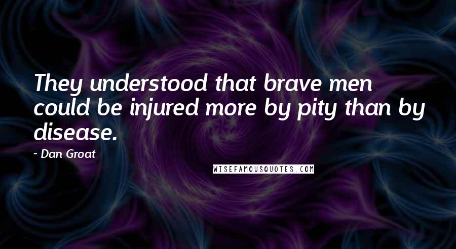 Dan Groat Quotes: They understood that brave men could be injured more by pity than by disease.